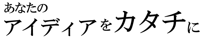 あなたのアイディアをカタチに